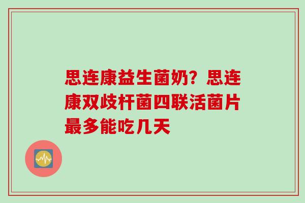思连康益生菌奶？思连康双歧杆菌四联活菌片多能吃几天
