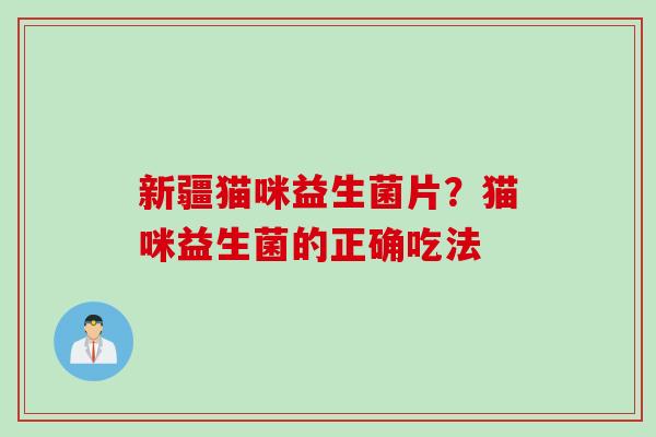 新疆猫咪益生菌片？猫咪益生菌的正确吃法