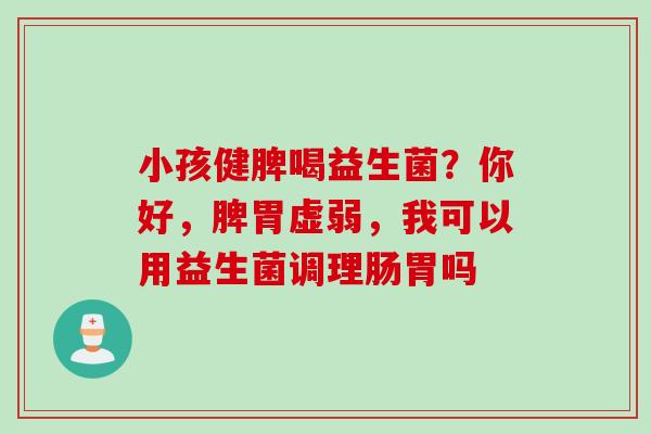 小孩健脾喝益生菌？你好，脾胃虚弱，我可以用益生菌调理肠胃吗