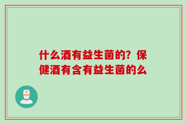 什么酒有益生菌的？保健酒有含有益生菌的么