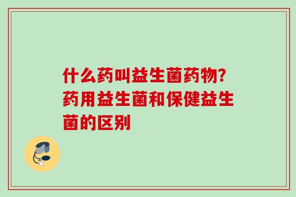 什么药叫益生菌？药用益生菌和保健益生菌的区别