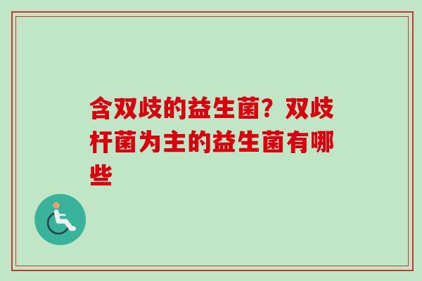 含双歧的益生菌？双歧杆菌为主的益生菌有哪些
