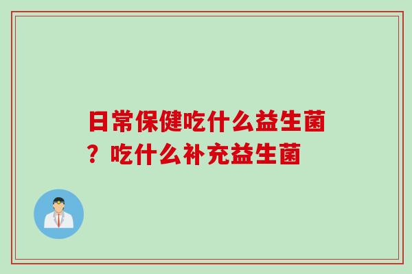 日常保健吃什么益生菌？吃什么补充益生菌