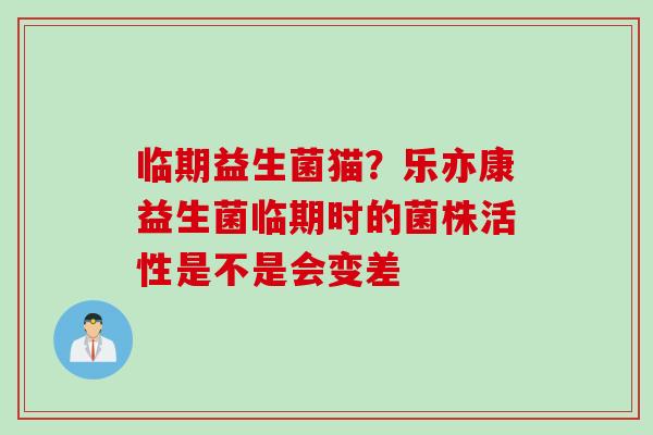 临期益生菌猫？乐亦康益生菌临期时的菌株活性是不是会变差
