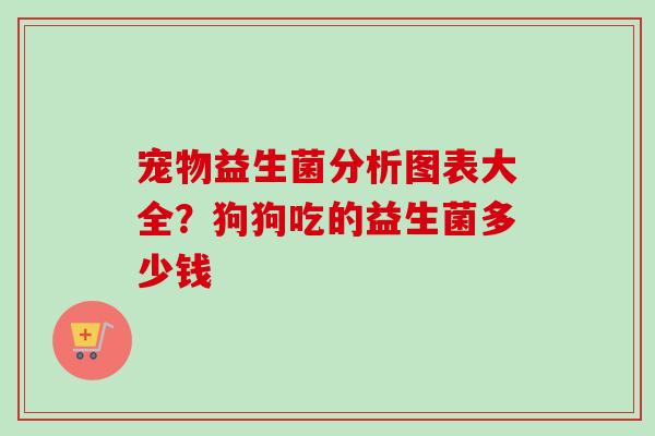 宠物益生菌分析图表大全？狗狗吃的益生菌多少钱