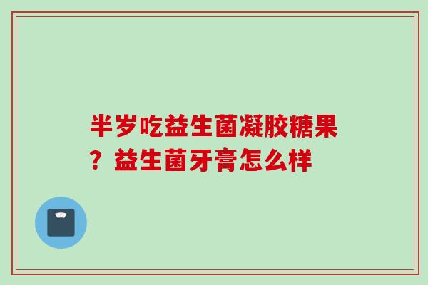 半岁吃益生菌凝胶糖果？益生菌牙膏怎么样