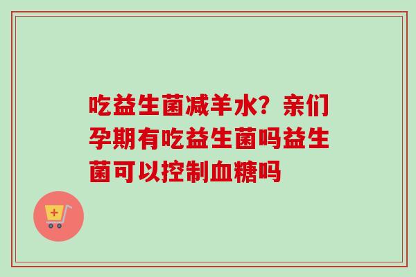 吃益生菌减羊水？亲们孕期有吃益生菌吗益生菌可以控制吗