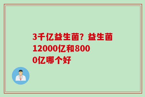 3千亿益生菌？益生菌12000亿和8000亿哪个好