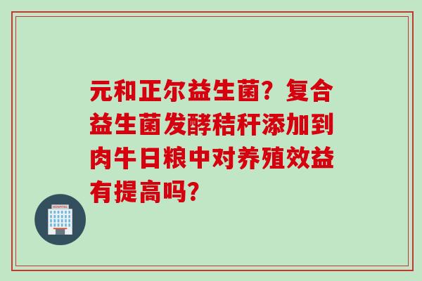 元和正尔益生菌？复合益生菌发酵秸秆添加到肉牛日粮中对养殖效益有提高吗？