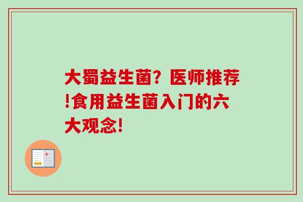 大蜀益生菌？医师推荐!食用益生菌入门的六大观念!