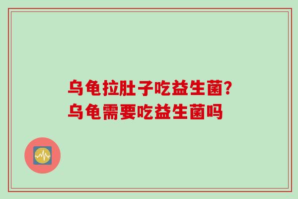 乌龟拉肚子吃益生菌？乌龟需要吃益生菌吗