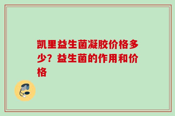 凯里益生菌凝胶价格多少？益生菌的作用和价格