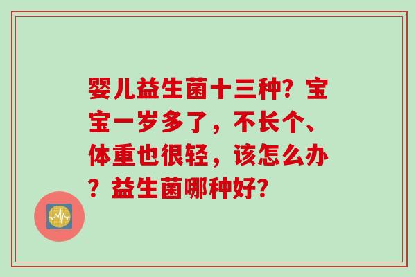 婴儿益生菌十三种？宝宝一岁多了，不长个、体重也很轻，该怎么办？益生菌哪种好？