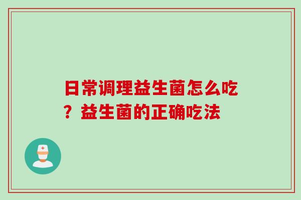 日常调理益生菌怎么吃？益生菌的正确吃法