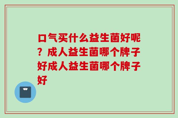 口气买什么益生菌好呢？成人益生菌哪个牌子好成人益生菌哪个牌子好