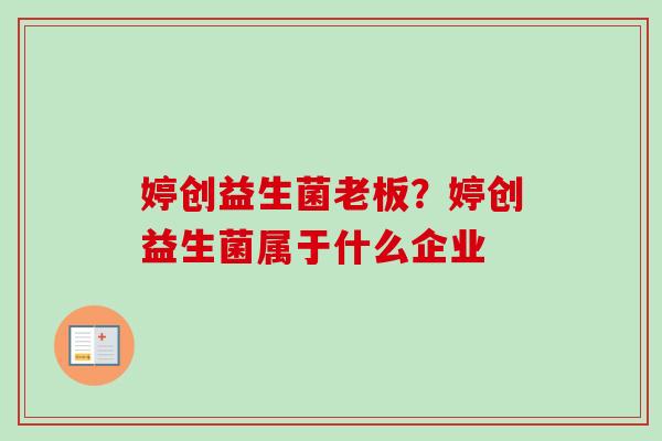 婷创益生菌老板？婷创益生菌属于什么企业