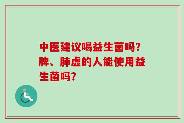 中医建议喝益生菌吗？脾、虚的人能使用益生菌吗？