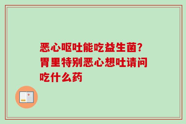 恶心能吃益生菌？胃里特别恶心想吐请问吃什么药