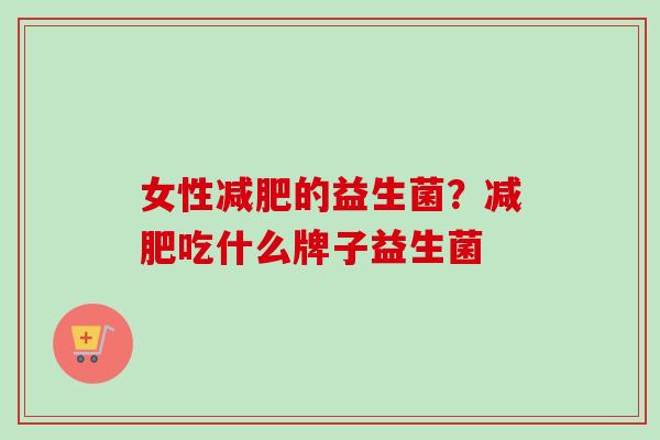 女性的益生菌?吃什么牌子益生菌 女性的益生菌?吃什么牌子益生菌