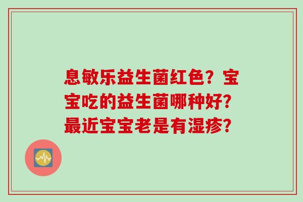 息敏乐益生菌红色?宝宝吃的益生菌哪种好?近宝宝老是有? 息敏乐益生菌红色?宝宝吃的益生菌哪种好?近宝宝老是有?