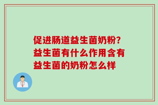 促进肠道益生菌奶粉?益生菌有什么作用含有益生菌的奶粉怎么样 促进肠道益生菌奶粉?益生菌有什么作用含有益生菌的奶粉怎么样