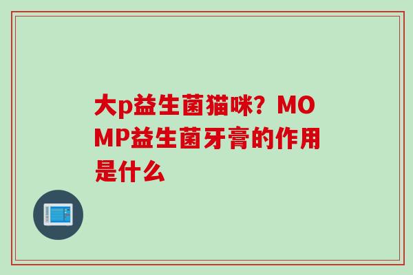 大p益生菌猫咪？MOMP益生菌牙膏的作用是什么