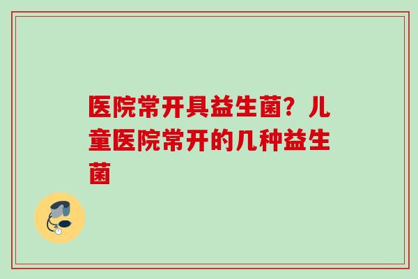 医院常开具益生菌？儿童医院常开的几种益生菌