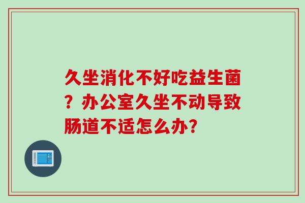 久坐消化不好吃益生菌？办公室久坐不动导致肠道不适怎么办？
