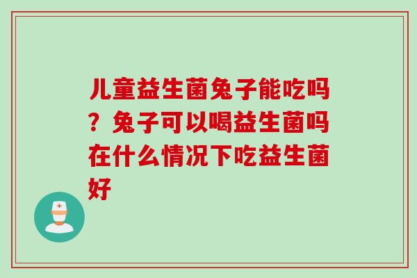 儿童益生菌兔子能吃吗？兔子可以喝益生菌吗在什么情况下吃益生菌好