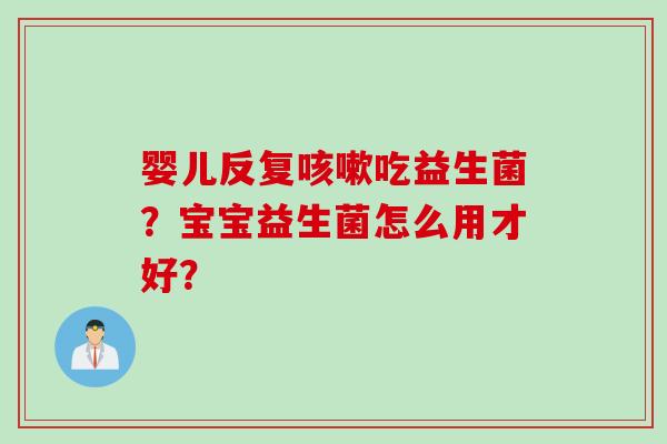 婴儿反复吃益生菌？宝宝益生菌怎么用才好？
