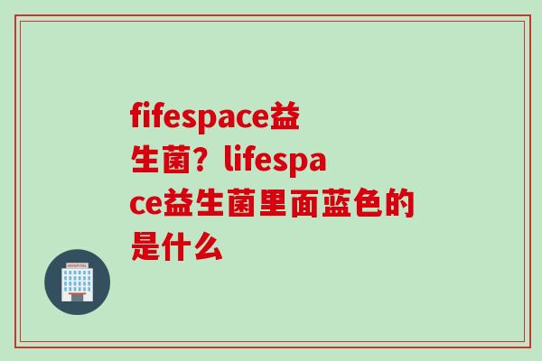 fifespace益生菌？lifespace益生菌里面蓝色的是什么