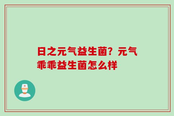 日之元气益生菌？元气乖乖益生菌怎么样
