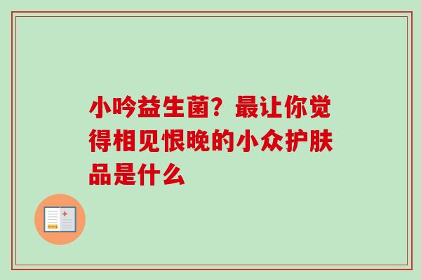 小吟益生菌?让你觉得相见恨晚的小众护肤品是什么 小吟益生菌?让你觉得相见恨晚的小众护肤品是什么