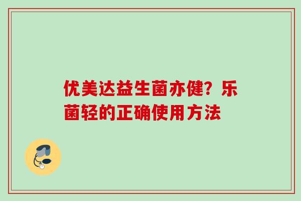 优美达益生菌亦健?乐菌轻的正确使用方法 优美达益生菌亦健?乐菌轻的正确使用方法