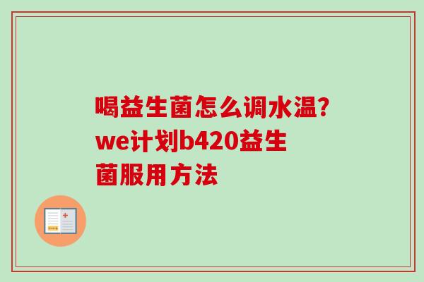 喝益生菌怎么调水温?we计划b420益生菌服用方法 喝益生菌怎么调水温?we计划b420益生菌服用方法