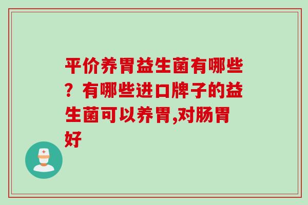 平价养胃益生菌有哪些?有哪些进口牌子的益生菌可以养胃,对肠胃好 平价养胃益生菌有哪些?有哪些进口牌子的益生菌可以养胃,对肠胃好