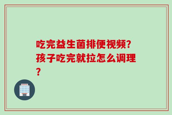 吃完益生菌排便视频?孩子吃完就拉怎么调理? 吃完益生菌排便视频?孩子吃完就拉怎么调理?