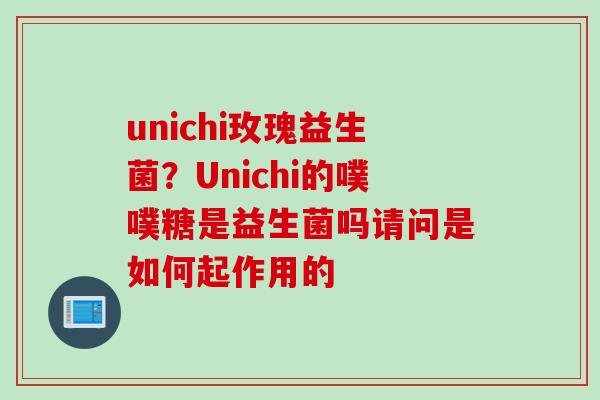 unichi玫瑰益生菌?Unichi的噗噗糖是益生菌吗请问是如何起作用的 unichi玫瑰益生菌?Unichi的噗噗糖是益生菌吗请问是如何起作用的