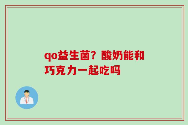 qo益生菌?酸奶能和巧克力一起吃吗 qo益生菌?酸奶能和巧克力一起吃吗