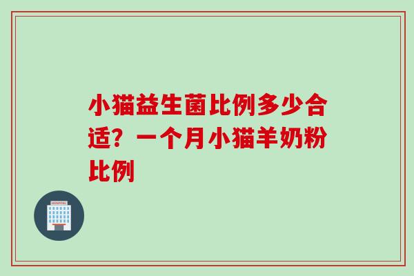 小猫益生菌比例多少合适?一个月小猫羊奶粉比例 小猫益生菌比例多少合适?一个月小猫羊奶粉比例