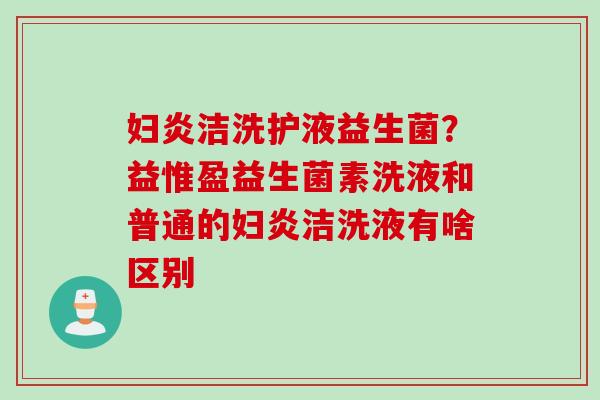 妇炎洁洗护液益生菌？益惟盈益生菌素洗液和普通的妇炎洁洗液有啥区别