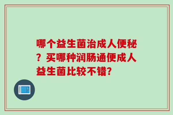 哪个益生菌成人？买哪种润肠通便成人益生菌比较不错？