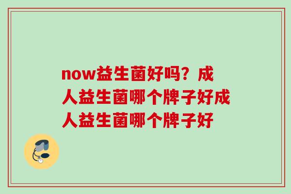 now益生菌好吗？成人益生菌哪个牌子好成人益生菌哪个牌子好