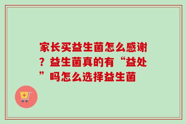 家长买益生菌怎么感谢?益生菌真的有“益处”吗怎么选择益生菌 家长买益生菌怎么感谢?益生菌真的有“益处”吗怎么选择益生菌