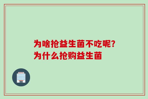 为啥抢益生菌不吃呢?为什么抢购益生菌 为啥抢益生菌不吃呢?为什么抢购益生菌
