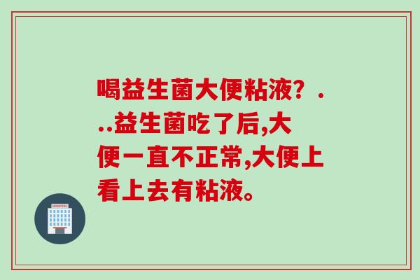 喝益生菌大便粘液？...益生菌吃了后,大便一直不正常,大便上看上去有粘液。