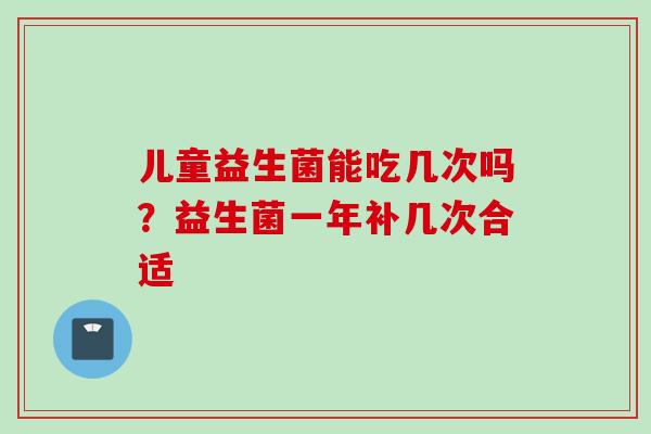 儿童益生菌能吃几次吗?益生菌一年补几次合适 儿童益生菌能吃几次吗?益生菌一年补几次合适