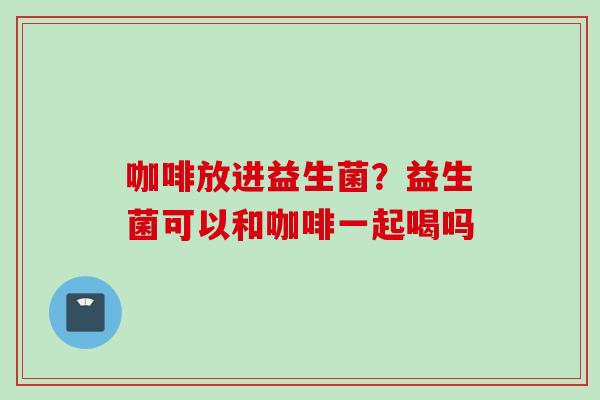 咖啡放进益生菌?益生菌可以和咖啡一起喝吗 咖啡放进益生菌?益生菌可以和咖啡一起喝吗