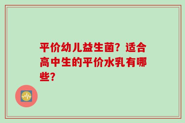 平价幼儿益生菌？适合高中生的平价水乳有哪些？