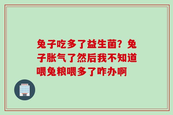 兔子吃多了益生菌？兔子了然后我不知道喂兔粮喂多了咋办啊